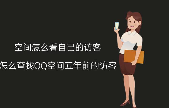 空间怎么看自己的访客 怎么查找QQ空间五年前的访客？